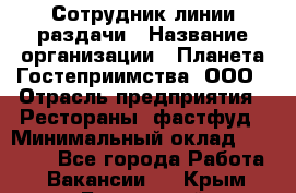 Сотрудник линии раздачи › Название организации ­ Планета Гостеприимства, ООО › Отрасль предприятия ­ Рестораны, фастфуд › Минимальный оклад ­ 25 000 - Все города Работа » Вакансии   . Крым,Бахчисарай